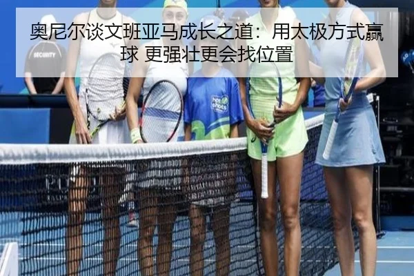 奥尼尔谈文班亚马成长之道：用太极方式赢球 更强壮更会找位置