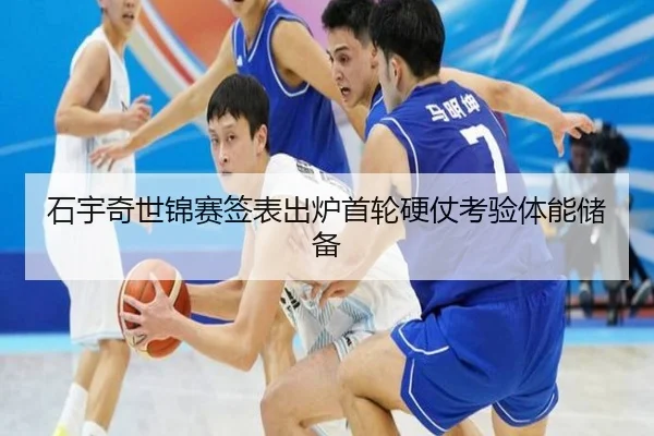 石宇奇世锦赛签表出炉首轮硬仗考验体能储备